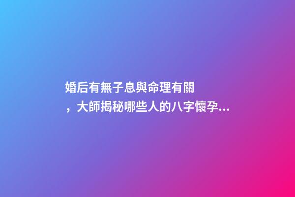 婚后有無子息與命理有關，大師揭秘哪些人的八字懷孕易流產